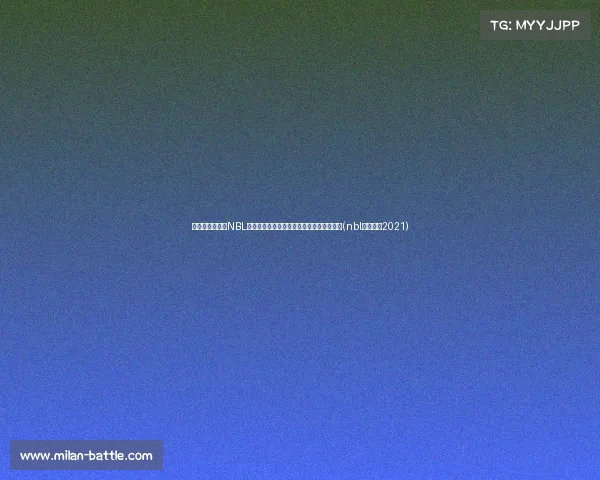 赛季变革来袭！NBL新规则详解：比赛时长调整与外援政策升级(nbl联赛最新2021)